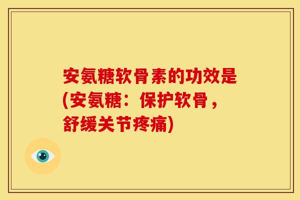安氨糖软骨素的功效是(安氨糖:保护软骨,舒缓关节) 安氨糖软骨素的功效是(安氨糖:保护软骨,舒缓关节)
