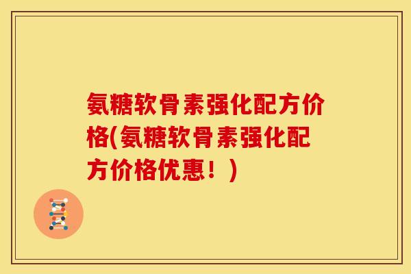 氨糖软骨素强化配方价格(氨糖软骨素强化配方价格优惠!) 氨糖软骨素强化配方价格(氨糖软骨素强化配方价格优惠!)