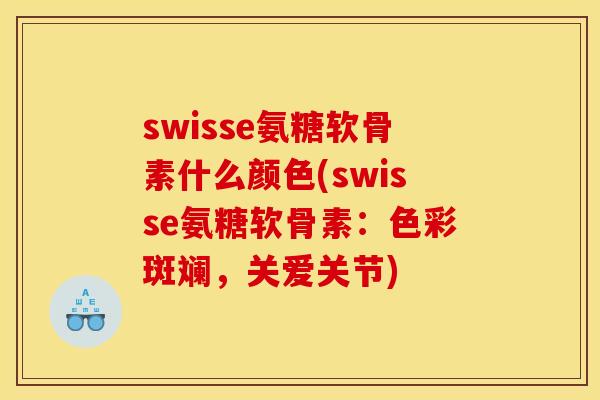 swisse氨糖软骨素什么颜色(swisse氨糖软骨素：色彩斑斓，关爱关节)