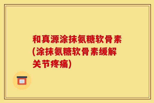 和真源涂抹氨糖软骨素(涂抹氨糖软骨素缓解关节疼痛)