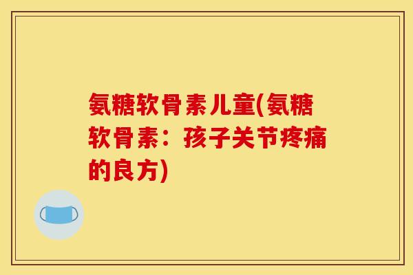 氨糖软骨素儿童(氨糖软骨素：孩子关节疼痛的良方)