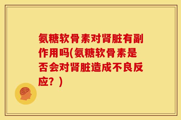 氨糖软骨素对肾脏有副作用吗(氨糖软骨素是否会对肾脏造成不良反应？)