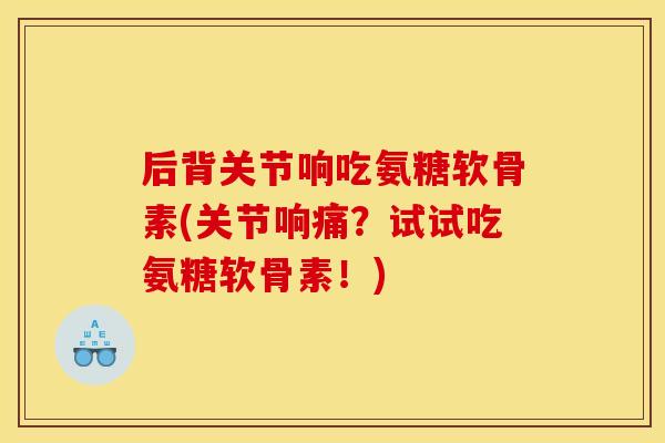 后背关节响吃氨糖软骨素(关节响痛？试试吃氨糖软骨素！)