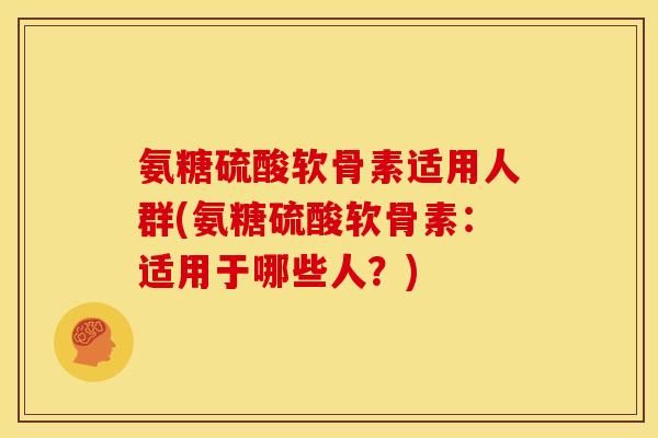 氨糖硫酸软骨素适用人群(氨糖硫酸软骨素：适用于哪些人？)