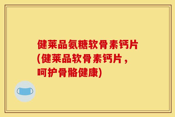 健莱品氨糖软骨素钙片(健莱品软骨素钙片，呵护骨骼健康)