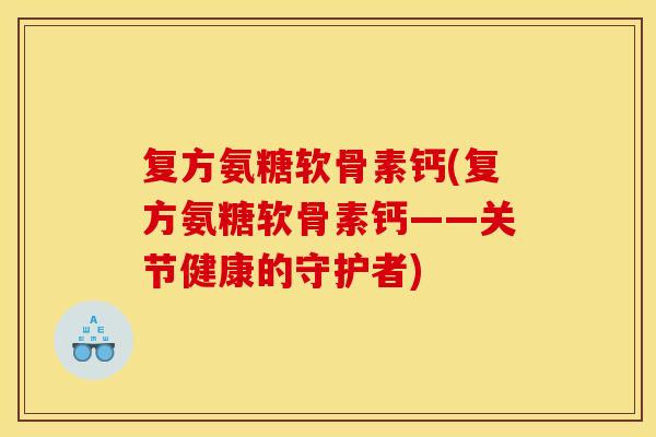 复方氨糖软骨素钙(复方氨糖软骨素钙——关节健康的守护者) 复方氨糖软骨素钙(复方氨糖软骨素钙——关节健康的守护者)