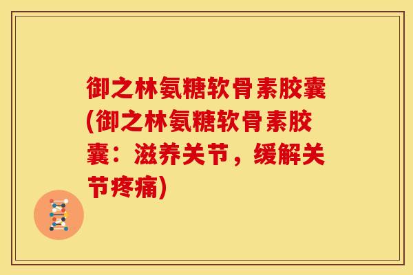 御之林氨糖软骨素胶囊(御之林氨糖软骨素胶囊：滋养关节，缓解关节疼痛)