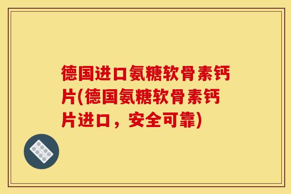 德国进口氨糖软骨素钙片(德国氨糖软骨素钙片进口，安全可靠)