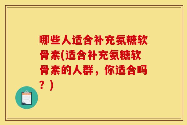 哪些人适合补充氨糖软骨素(适合补充氨糖软骨素的人群,你适合吗?) 哪些人适合补充氨糖软骨素(适合补充氨糖软骨素的人群,你适合吗?)