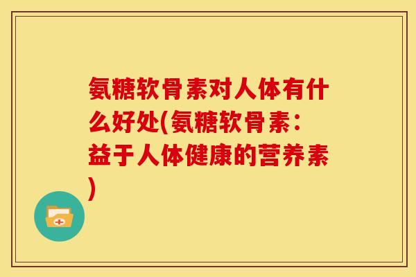 氨糖软骨素对人体有什么好处(氨糖软骨素：益于人体健康的营养素)