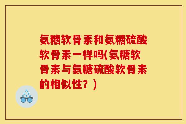 氨糖软骨素和氨糖硫酸软骨素一样吗(氨糖软骨素与氨糖硫酸软骨素的相似性？)