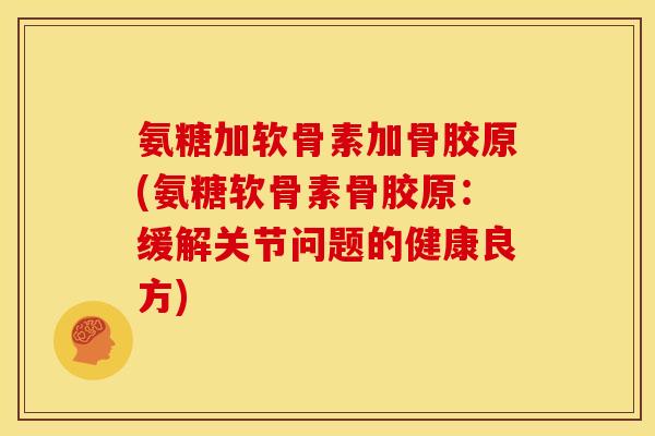 氨糖加软骨素加骨胶原(氨糖软骨素骨胶原：缓解关节问题的健康良方)