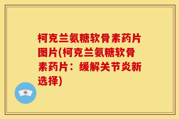 柯克兰氨糖软骨素药片图片(柯克兰氨糖软骨素药片：缓解关节炎新选择)