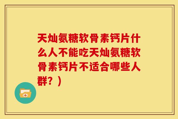 天灿氨糖软骨素钙片什么人不能吃天灿氨糖软骨素钙片不适合哪些人群?) 天灿氨糖软骨素钙片什么人不能吃天灿氨糖软骨素钙片不适合哪些人群?)