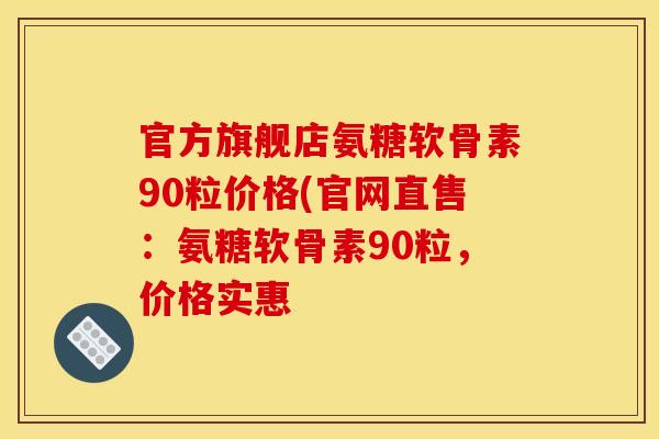 官方旗舰店氨糖软骨素90粒价格(官网直售：氨糖软骨素90粒，价格实惠