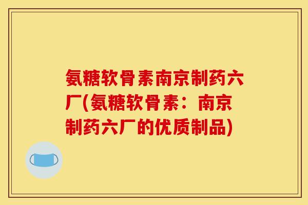 氨糖软骨素南京制药六厂(氨糖软骨素:南京制药六厂的优质制品) 氨糖软骨素南京制药六厂(氨糖软骨素:南京制药六厂的优质制品)