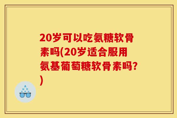 20岁可以吃氨糖软骨素吗(20岁适合服用氨基葡萄糖软骨素吗？)
