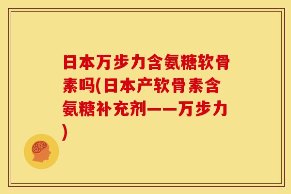 日本万步力含氨糖软骨素吗(日本产软骨素含氨糖补充剂——万步力)