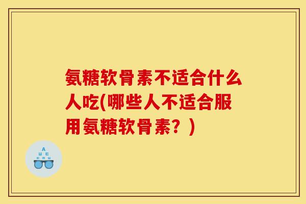 氨糖软骨素不适合什么人吃(哪些人不适合服用氨糖软骨素？)