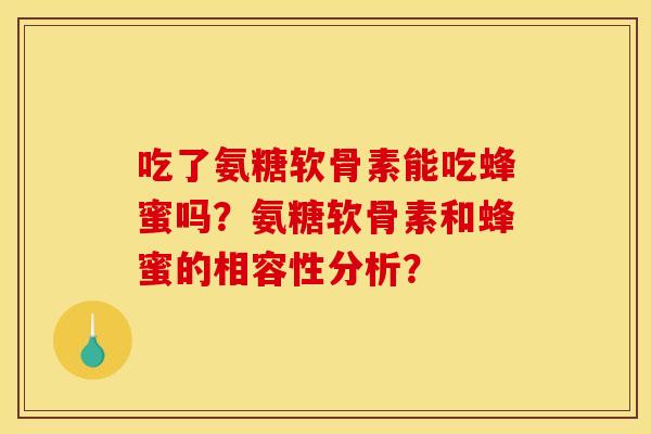 吃了氨糖软骨素能吃蜂蜜吗？氨糖软骨素和蜂蜜的相容性分析？