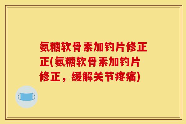 氨糖软骨素加钓片修正正(氨糖软骨素加钓片修正，缓解关节)