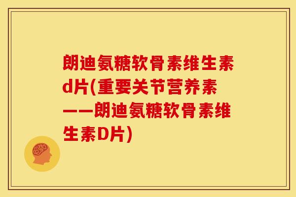 朗迪氨糖软骨素维生素d片(重要关节营养素——朗迪氨糖软骨素维生素D片)