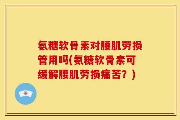 氨糖软骨素对腰肌劳损管用吗(氨糖软骨素可缓解腰肌劳损痛苦？)