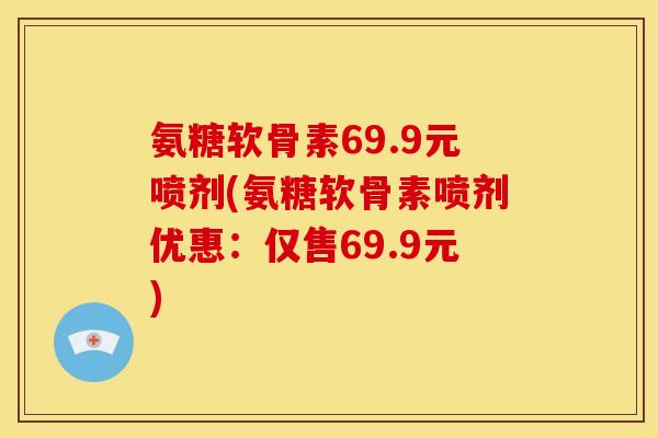 氨糖软骨素69.9元喷剂(氨糖软骨素喷剂优惠：仅售69.9元)