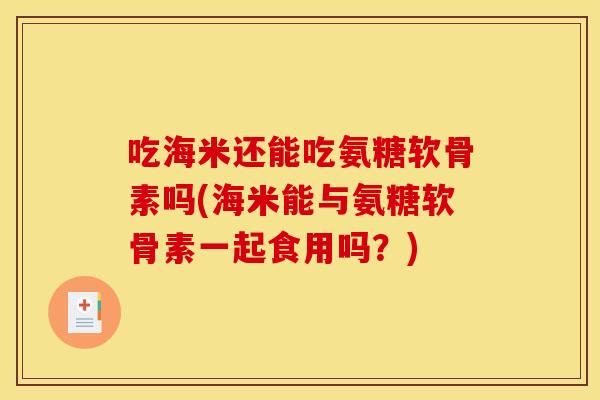 吃海米还能吃氨糖软骨素吗(海米能与氨糖软骨素一起食用吗?) 吃海米还能吃氨糖软骨素吗(海米能与氨糖软骨素一起食用吗?)