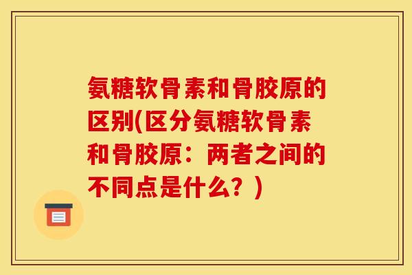 氨糖软骨素和骨胶原的区别(区分氨糖软骨素和骨胶原：两者之间的不同点是什么？)