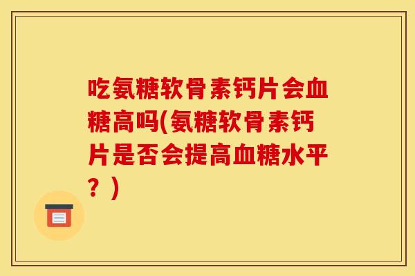 吃氨糖软骨素钙片会血糖高吗(氨糖软骨素钙片是否会提高血糖水平？)