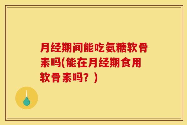 月经期间能吃氨糖软骨素吗(能在月经期食用软骨素吗？)