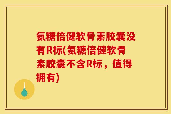 氨糖倍健软骨素胶囊没有R标(氨糖倍健软骨素胶囊不含R标，值得拥有)