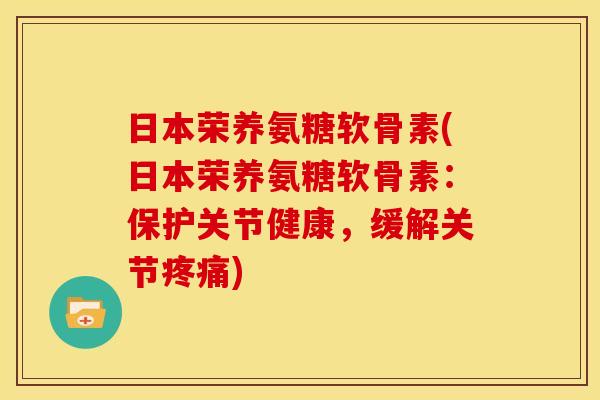 日本荣养氨糖软骨素(日本荣养氨糖软骨素：保护关节健康，缓解关节疼痛)