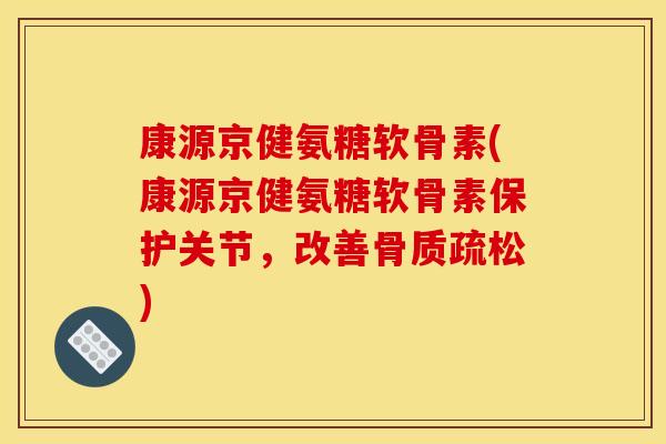 康源京健氨糖软骨素(康源京健氨糖软骨素保护关节，改善骨质疏松)