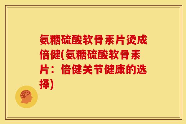 氨糖硫酸软骨素片烫成倍健(氨糖硫酸软骨素片:倍健关节健康的选择) 氨糖硫酸软骨素片烫成倍健(氨糖硫酸软骨素片:倍健关节健康的选择)