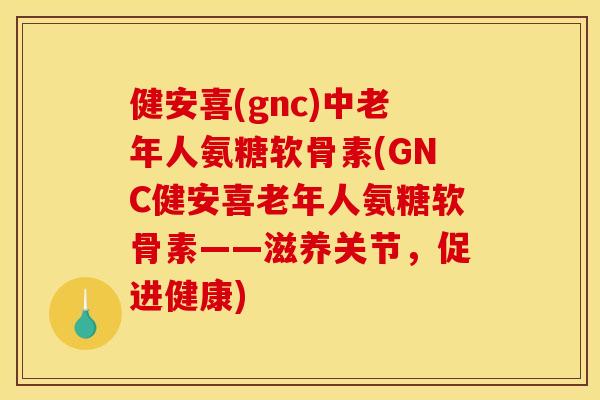 健安喜(gnc)中老年人氨糖软骨素(GNC健安喜老年人氨糖软骨素——滋养关节，促进健康)