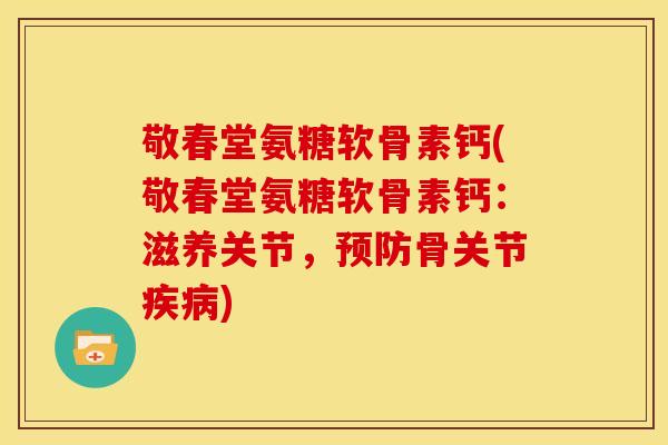 敬春堂氨糖软骨素钙(敬春堂氨糖软骨素钙：滋养关节，预防骨关节疾病)