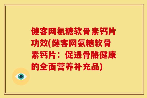 健客网氨糖软骨素钙片功效(健客网氨糖软骨素钙片：促进骨骼健康的全面营养补充品)