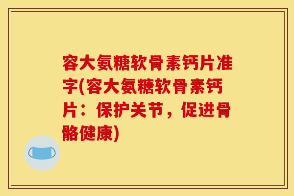 容大氨糖软骨素钙片准字(容大氨糖软骨素钙片:保护关节,促进骨骼健康) 容大氨糖软骨素钙片准字(容大氨糖软骨素钙片:保护关节,促进骨骼健康)