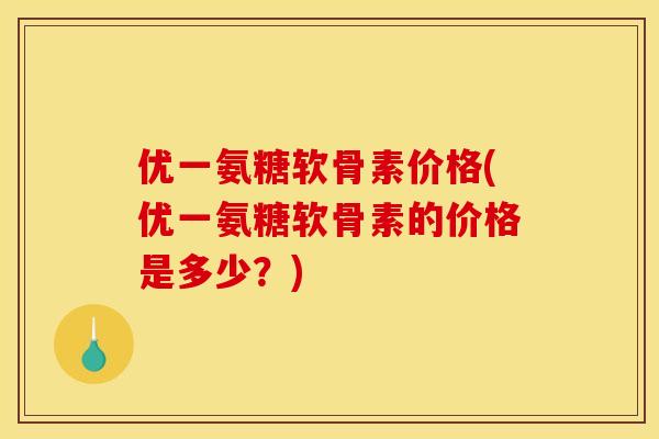 优一氨糖软骨素价格(优一氨糖软骨素的价格是多少？)