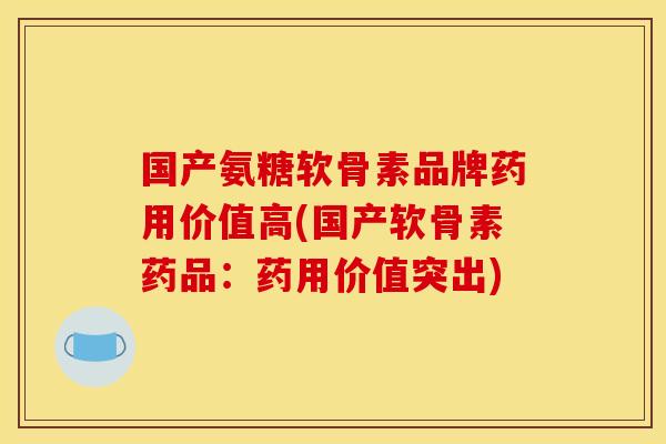 国产氨糖软骨素品牌药用价值高(国产软骨素药品:药用价值突出) 国产氨糖软骨素品牌药用价值高(国产软骨素药品:药用价值突出)
