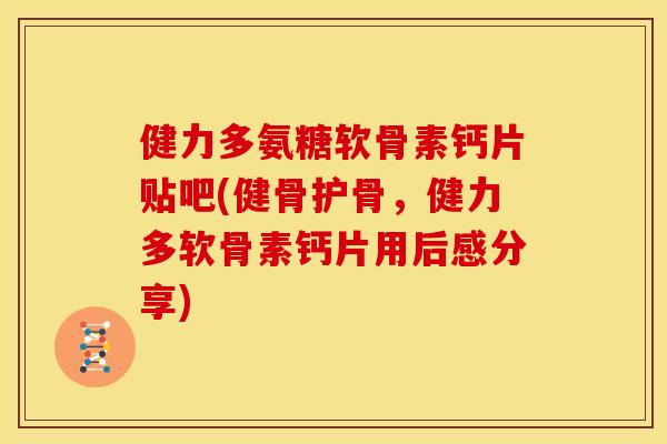 健力多氨糖软骨素钙片贴吧(健骨护骨，健力多软骨素钙片用后感分享)