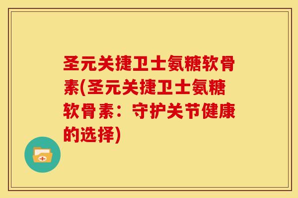 圣元关捷卫士氨糖软骨素(圣元关捷卫士氨糖软骨素：守护关节健康的选择)