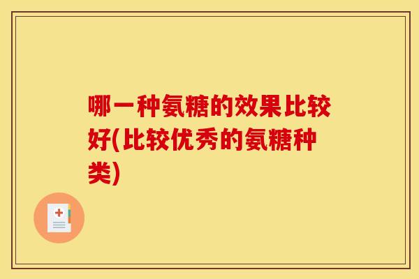 哪一种氨糖的效果比较好(比较优秀的氨糖种类)