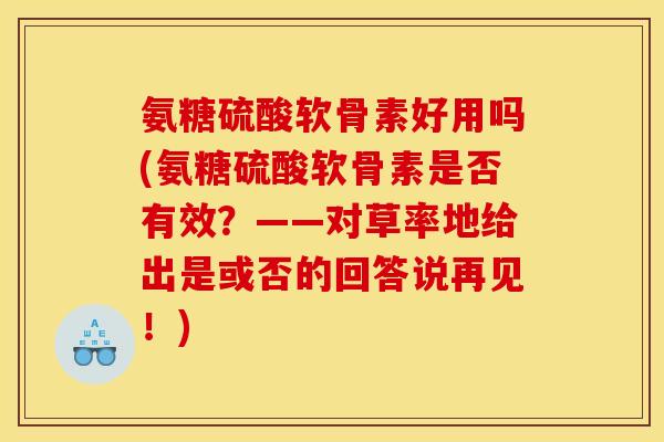 氨糖硫酸软骨素好用吗(氨糖硫酸软骨素是否有效？——对草率地给出是或否的回答说再见！)