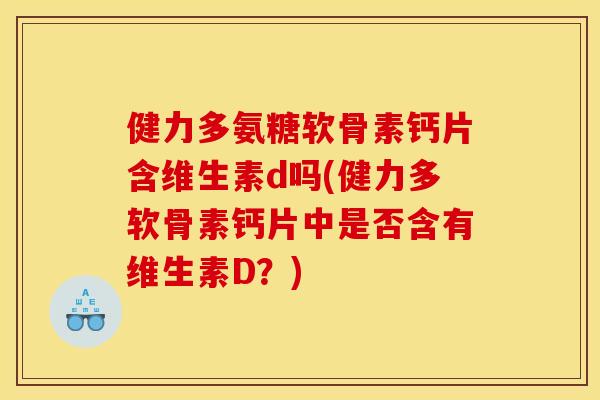 健力多氨糖软骨素钙片含维生素d吗(健力多软骨素钙片中是否含有维生素D？)
