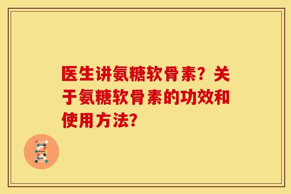 医生讲氨糖软骨素？关于氨糖软骨素的功效和使用方法？