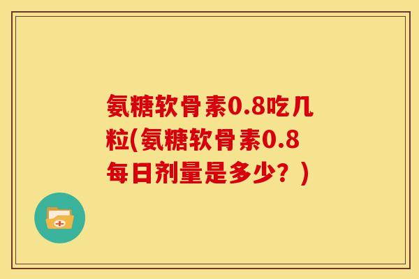 氨糖软骨素0.8吃几粒(氨糖软骨素0.8每日剂量是多少？)