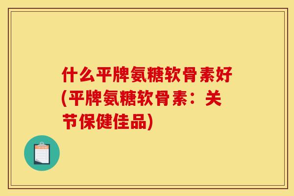 什么平牌氨糖软骨素好(平牌氨糖软骨素：关节保健佳品)